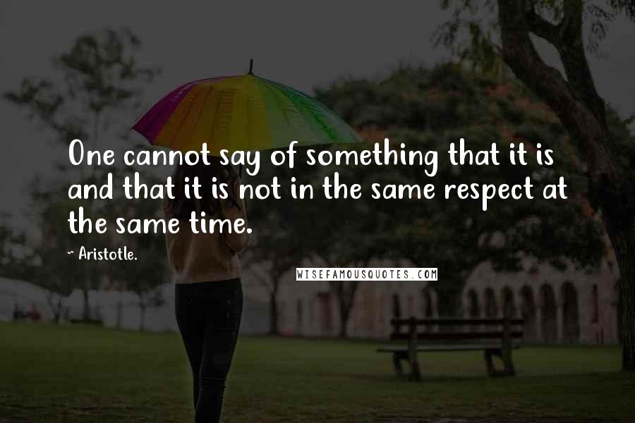 Aristotle. Quotes: One cannot say of something that it is and that it is not in the same respect at the same time.