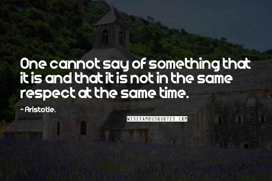 Aristotle. Quotes: One cannot say of something that it is and that it is not in the same respect at the same time.