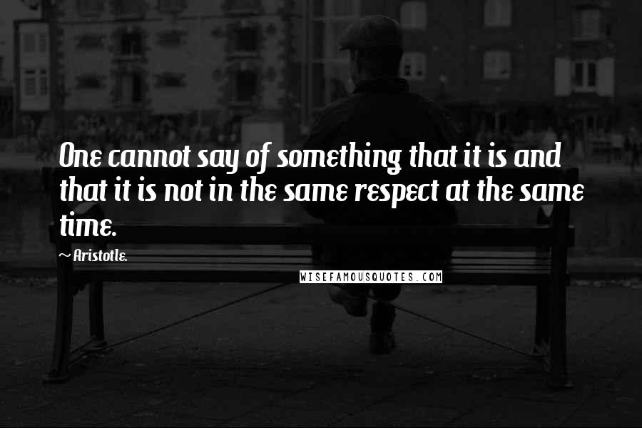 Aristotle. Quotes: One cannot say of something that it is and that it is not in the same respect at the same time.