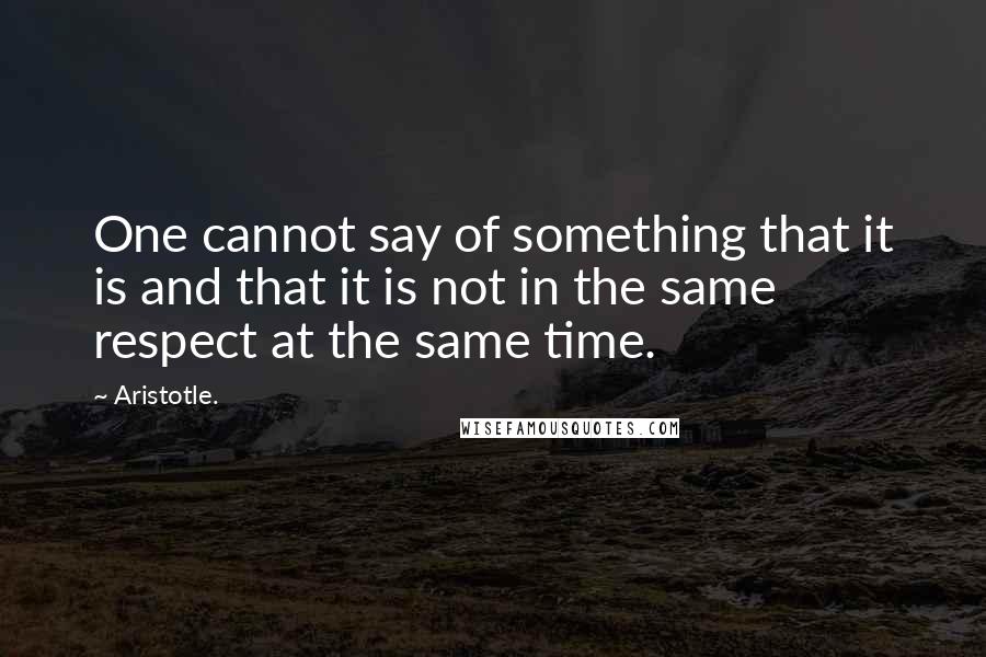 Aristotle. Quotes: One cannot say of something that it is and that it is not in the same respect at the same time.