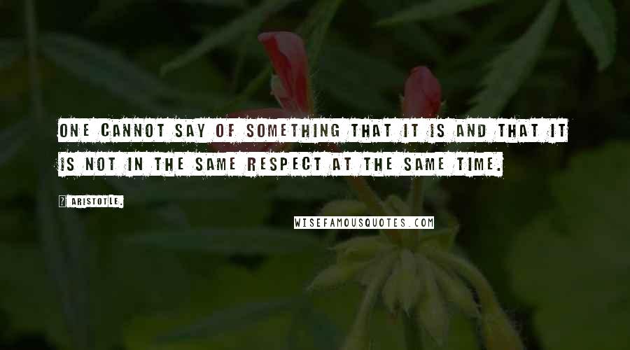 Aristotle. Quotes: One cannot say of something that it is and that it is not in the same respect at the same time.