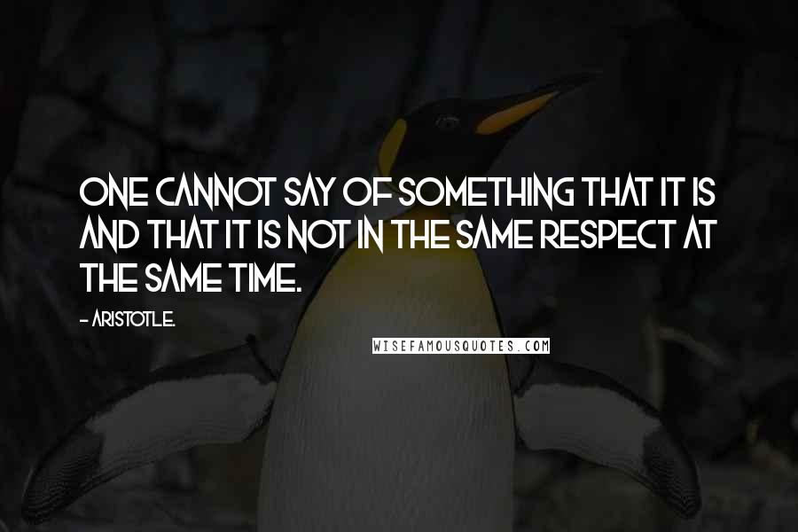 Aristotle. Quotes: One cannot say of something that it is and that it is not in the same respect at the same time.