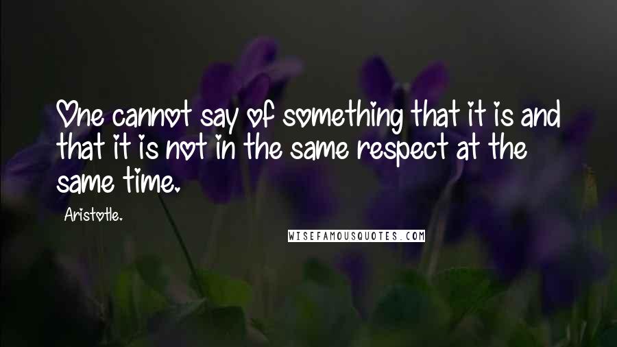 Aristotle. Quotes: One cannot say of something that it is and that it is not in the same respect at the same time.