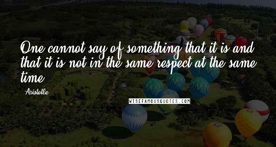 Aristotle. Quotes: One cannot say of something that it is and that it is not in the same respect at the same time.