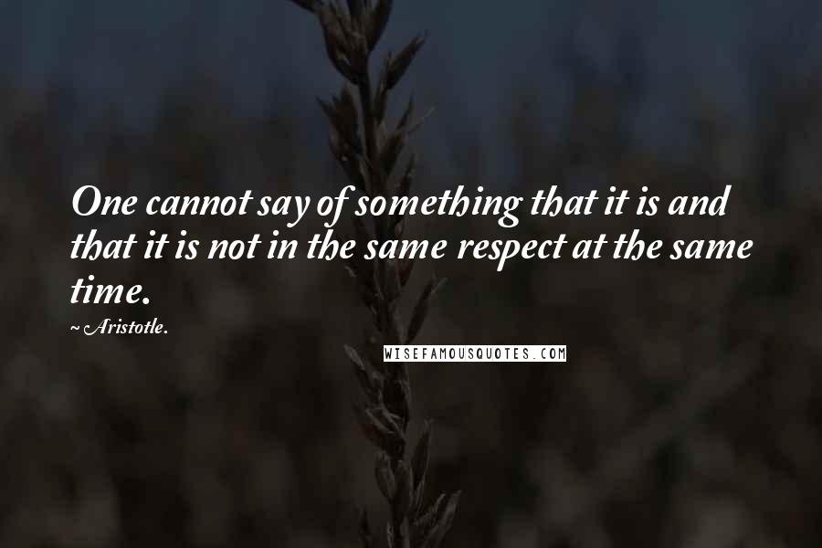 Aristotle. Quotes: One cannot say of something that it is and that it is not in the same respect at the same time.