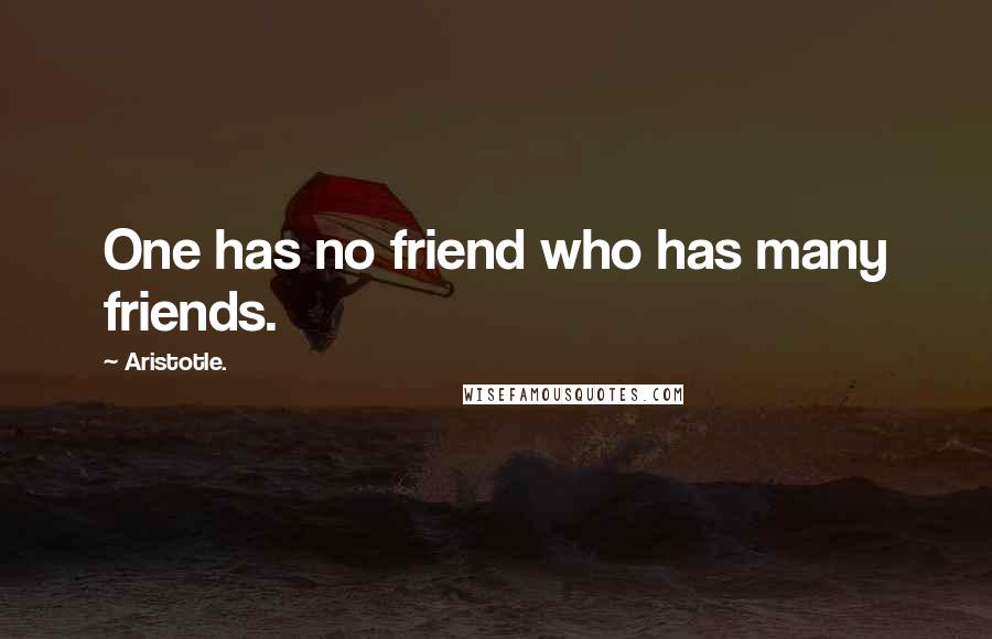 Aristotle. Quotes: One has no friend who has many friends.