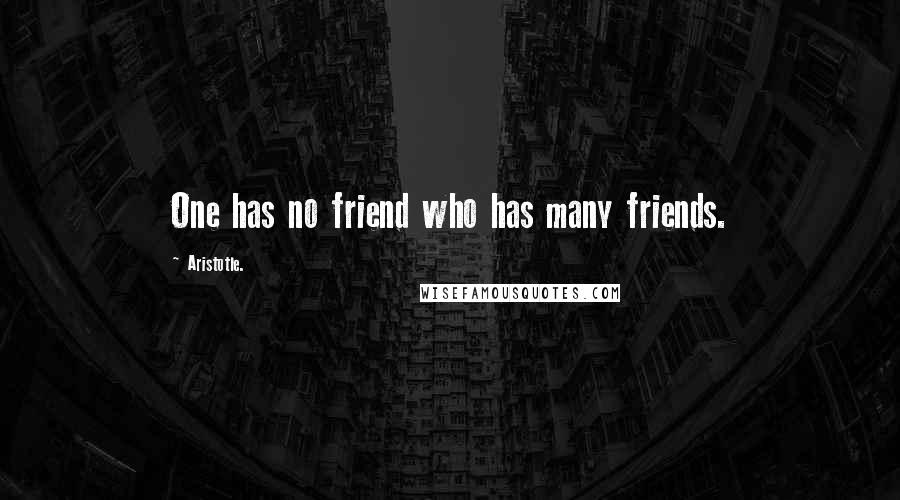 Aristotle. Quotes: One has no friend who has many friends.