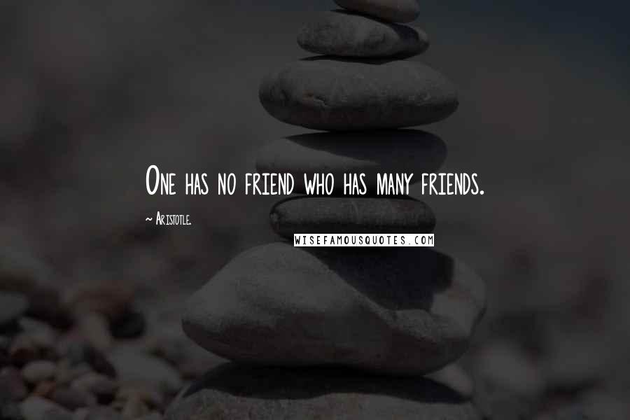 Aristotle. Quotes: One has no friend who has many friends.