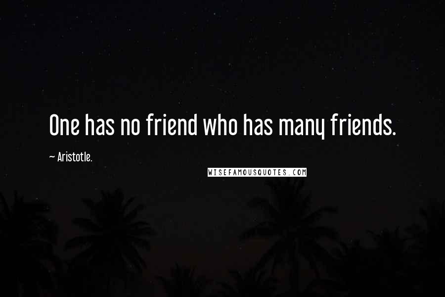 Aristotle. Quotes: One has no friend who has many friends.