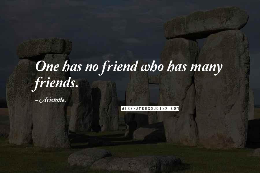 Aristotle. Quotes: One has no friend who has many friends.