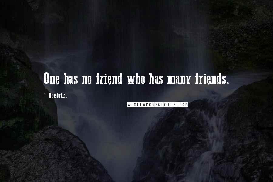 Aristotle. Quotes: One has no friend who has many friends.