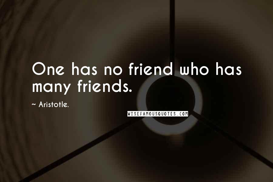 Aristotle. Quotes: One has no friend who has many friends.