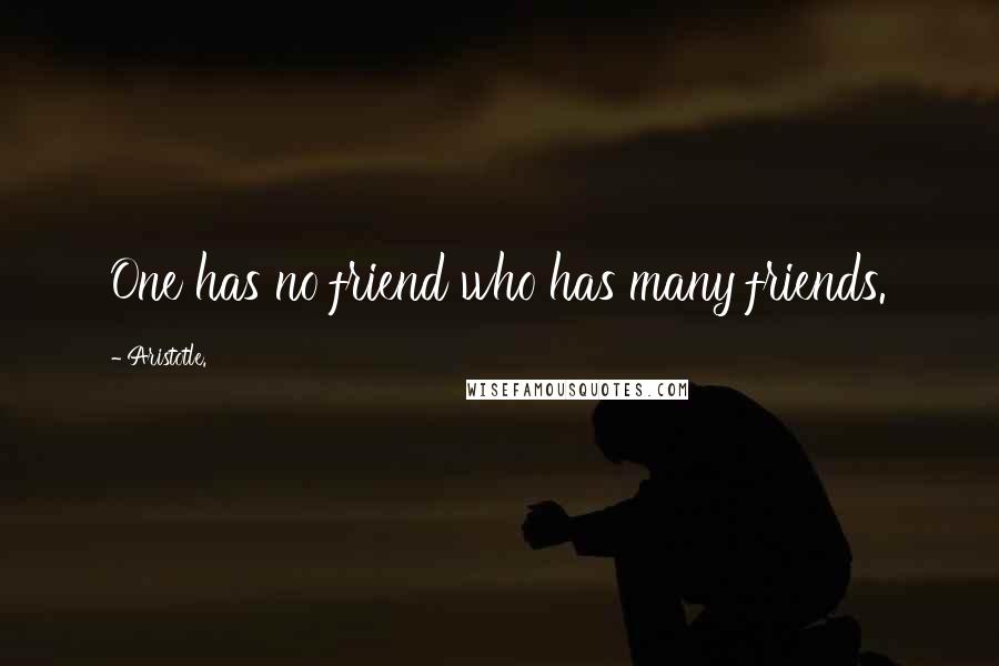 Aristotle. Quotes: One has no friend who has many friends.