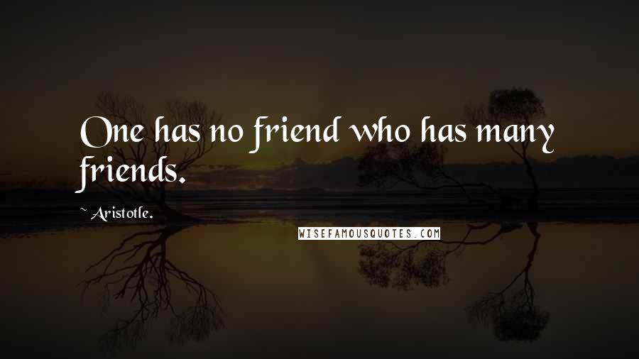 Aristotle. Quotes: One has no friend who has many friends.