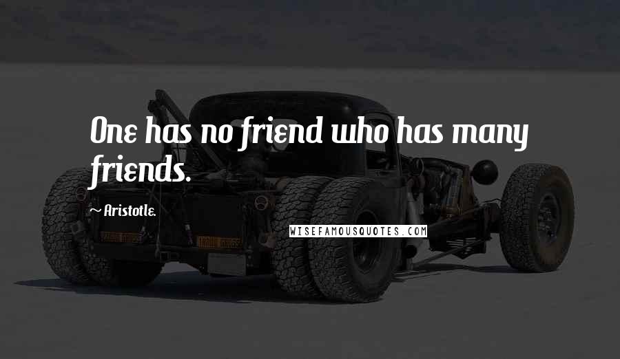 Aristotle. Quotes: One has no friend who has many friends.