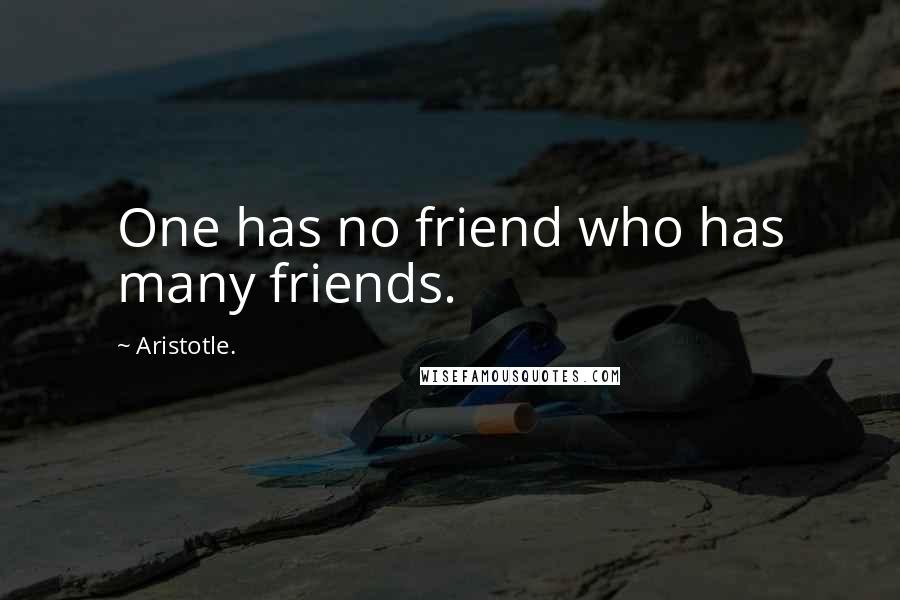 Aristotle. Quotes: One has no friend who has many friends.