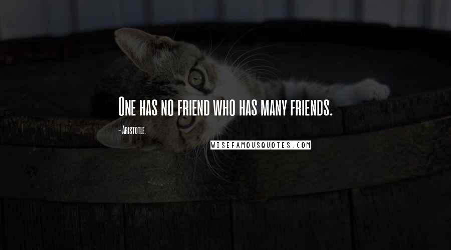 Aristotle. Quotes: One has no friend who has many friends.