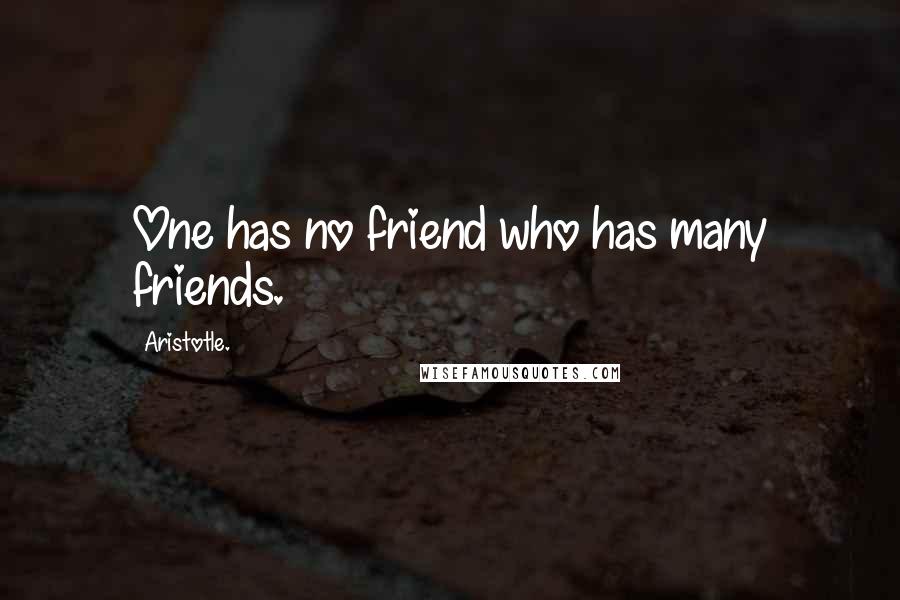 Aristotle. Quotes: One has no friend who has many friends.