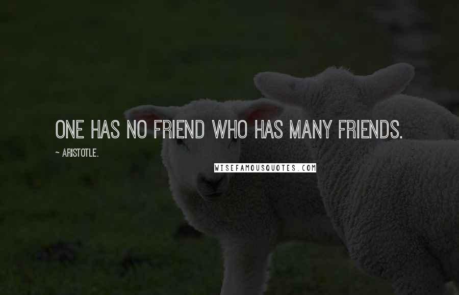 Aristotle. Quotes: One has no friend who has many friends.