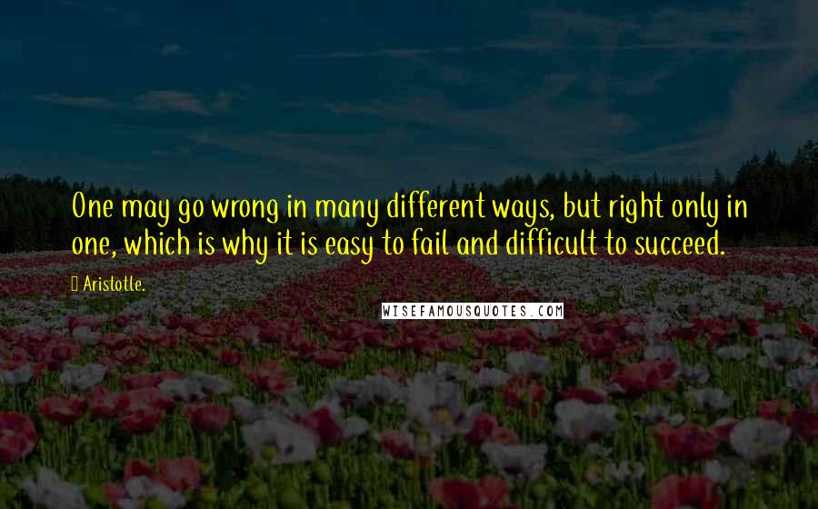 Aristotle. Quotes: One may go wrong in many different ways, but right only in one, which is why it is easy to fail and difficult to succeed.