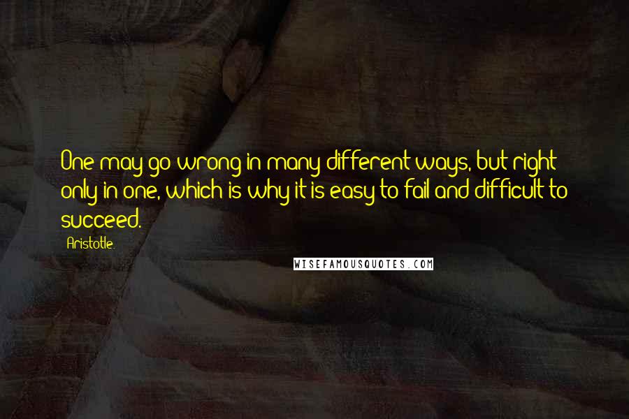 Aristotle. Quotes: One may go wrong in many different ways, but right only in one, which is why it is easy to fail and difficult to succeed.