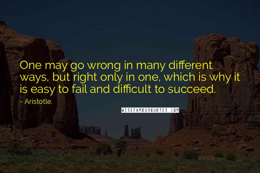 Aristotle. Quotes: One may go wrong in many different ways, but right only in one, which is why it is easy to fail and difficult to succeed.