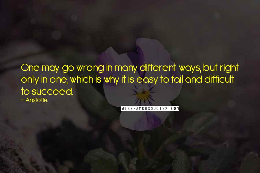 Aristotle. Quotes: One may go wrong in many different ways, but right only in one, which is why it is easy to fail and difficult to succeed.