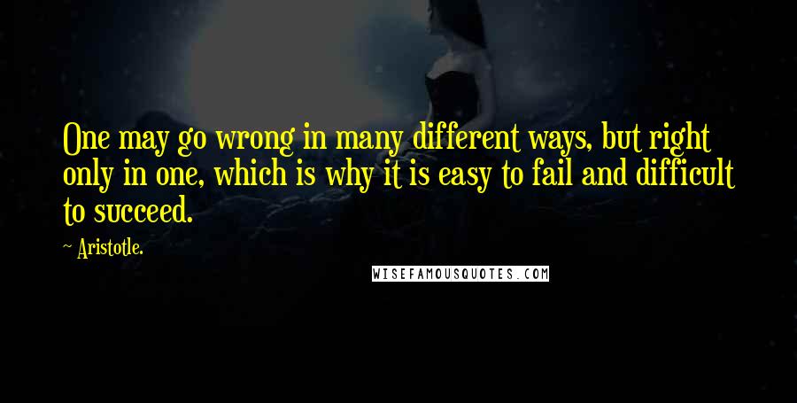 Aristotle. Quotes: One may go wrong in many different ways, but right only in one, which is why it is easy to fail and difficult to succeed.