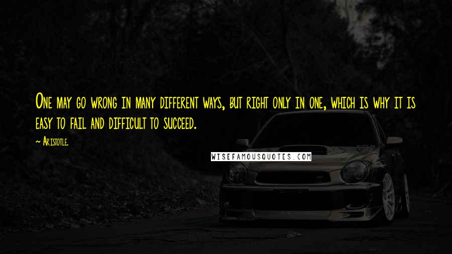 Aristotle. Quotes: One may go wrong in many different ways, but right only in one, which is why it is easy to fail and difficult to succeed.