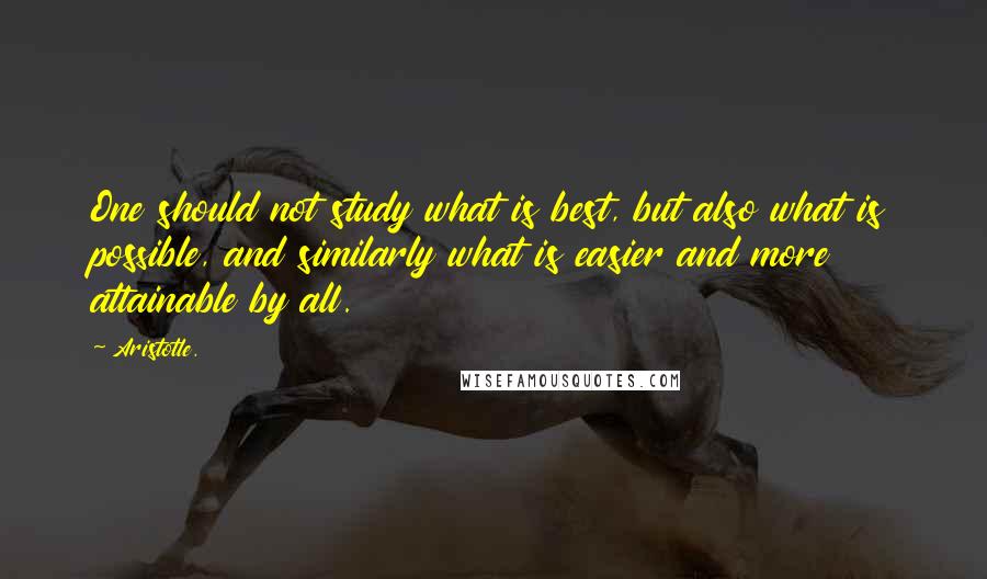 Aristotle. Quotes: One should not study what is best, but also what is possible, and similarly what is easier and more attainable by all.