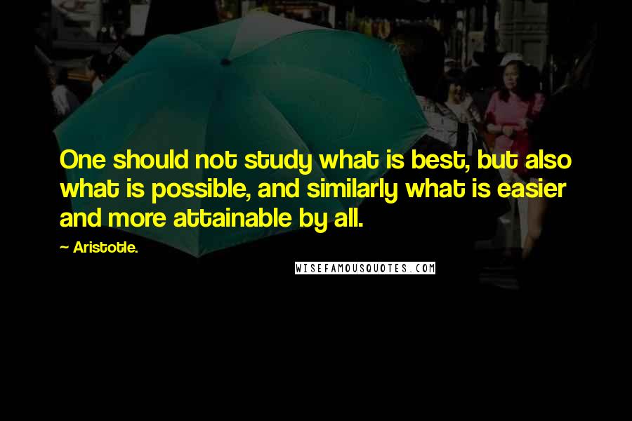 Aristotle. Quotes: One should not study what is best, but also what is possible, and similarly what is easier and more attainable by all.