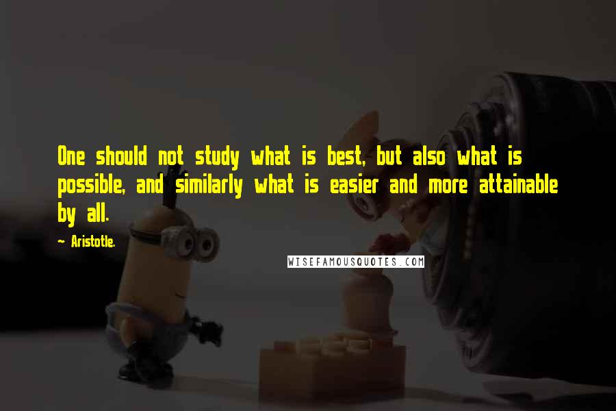 Aristotle. Quotes: One should not study what is best, but also what is possible, and similarly what is easier and more attainable by all.