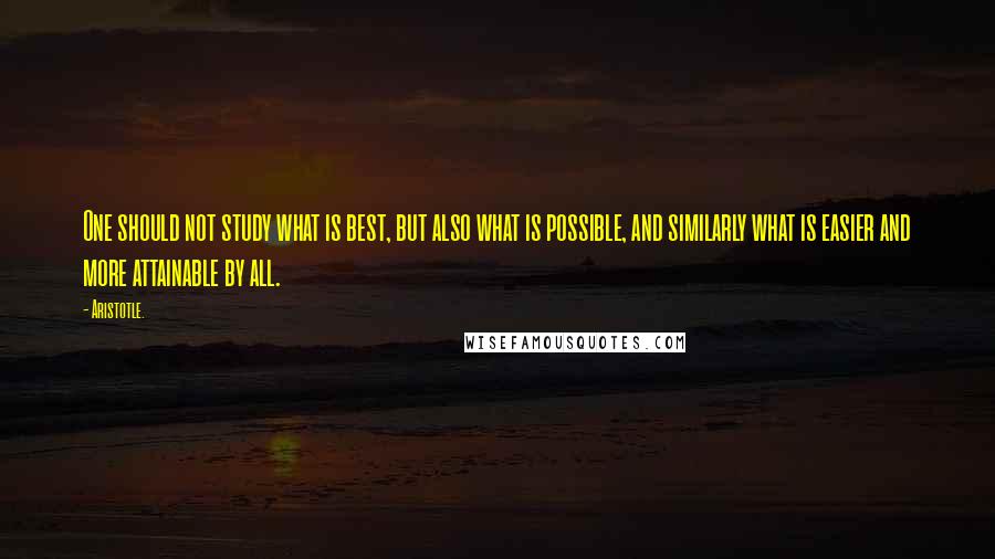 Aristotle. Quotes: One should not study what is best, but also what is possible, and similarly what is easier and more attainable by all.