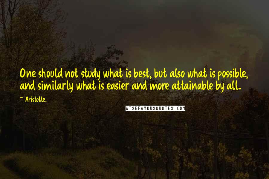 Aristotle. Quotes: One should not study what is best, but also what is possible, and similarly what is easier and more attainable by all.