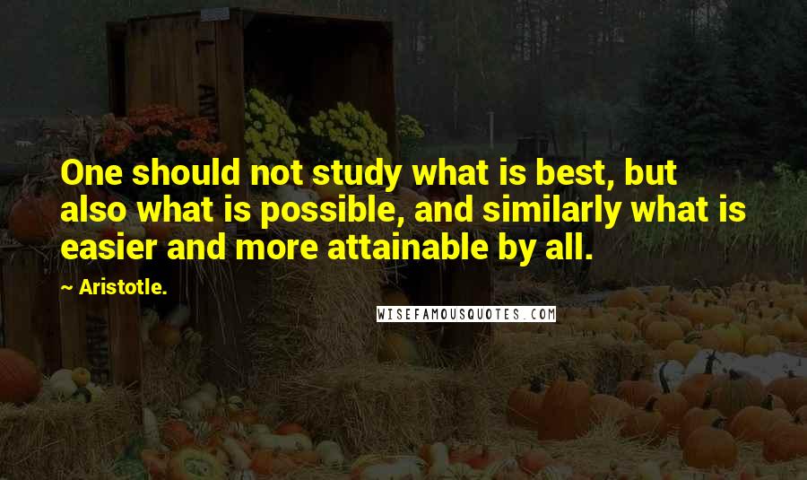 Aristotle. Quotes: One should not study what is best, but also what is possible, and similarly what is easier and more attainable by all.