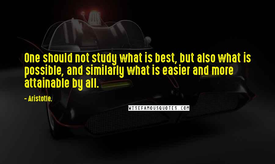 Aristotle. Quotes: One should not study what is best, but also what is possible, and similarly what is easier and more attainable by all.
