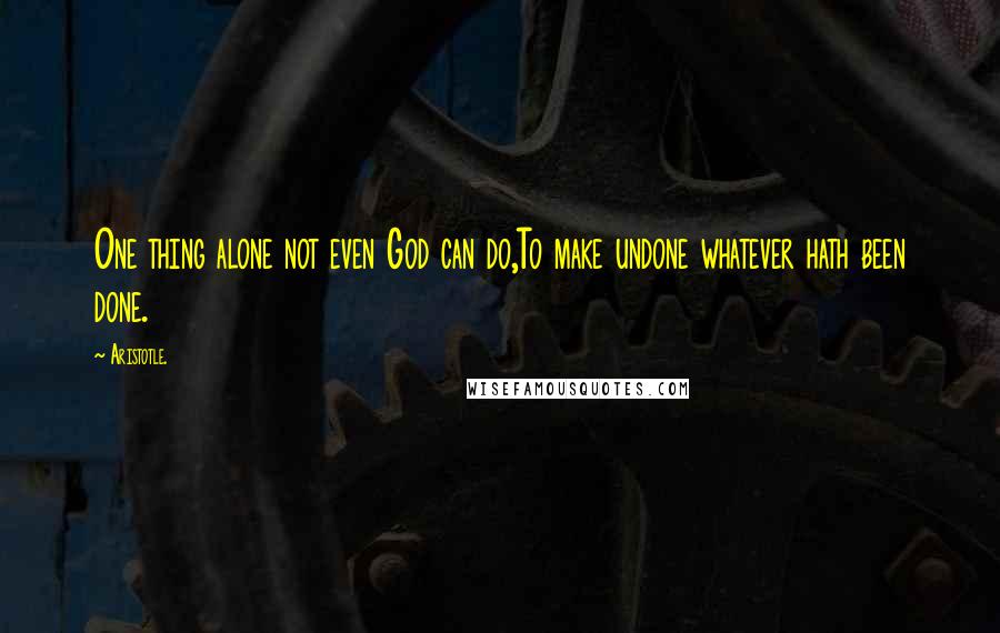 Aristotle. Quotes: One thing alone not even God can do,To make undone whatever hath been done.