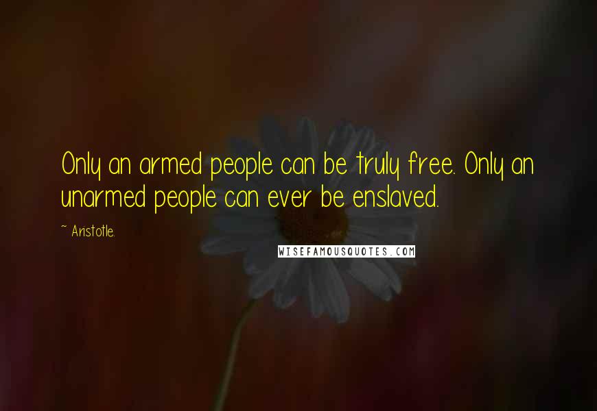 Aristotle. Quotes: Only an armed people can be truly free. Only an unarmed people can ever be enslaved.
