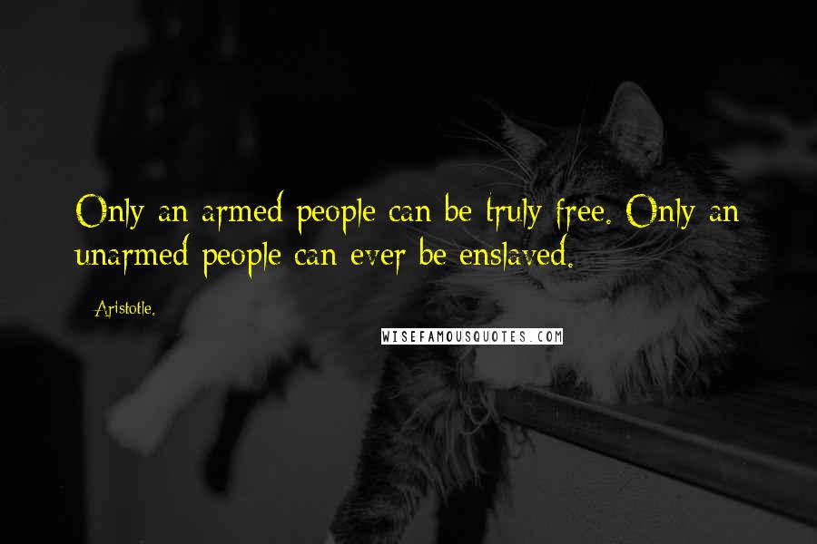 Aristotle. Quotes: Only an armed people can be truly free. Only an unarmed people can ever be enslaved.