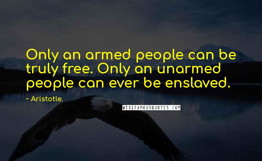 Aristotle. Quotes: Only an armed people can be truly free. Only an unarmed people can ever be enslaved.