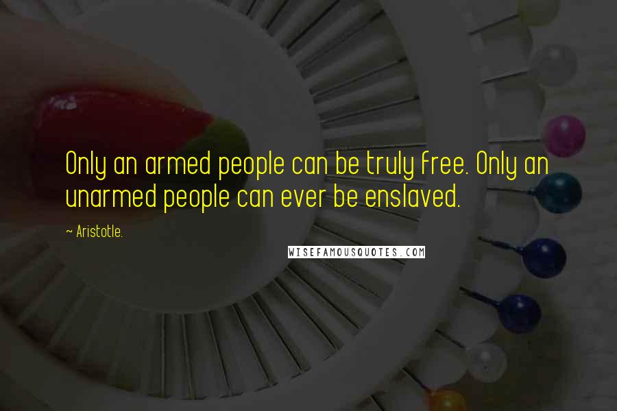 Aristotle. Quotes: Only an armed people can be truly free. Only an unarmed people can ever be enslaved.