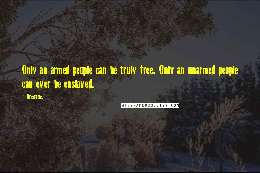 Aristotle. Quotes: Only an armed people can be truly free. Only an unarmed people can ever be enslaved.