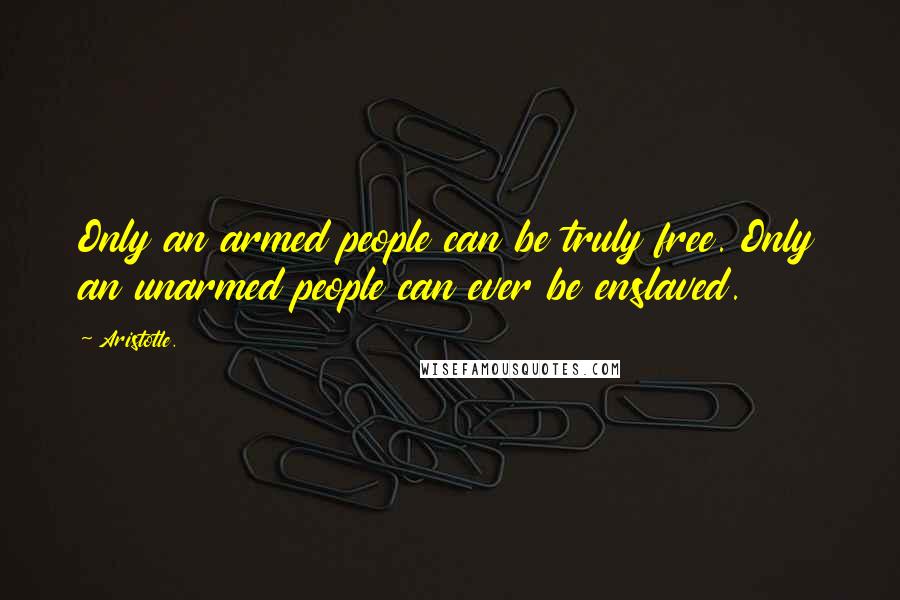 Aristotle. Quotes: Only an armed people can be truly free. Only an unarmed people can ever be enslaved.