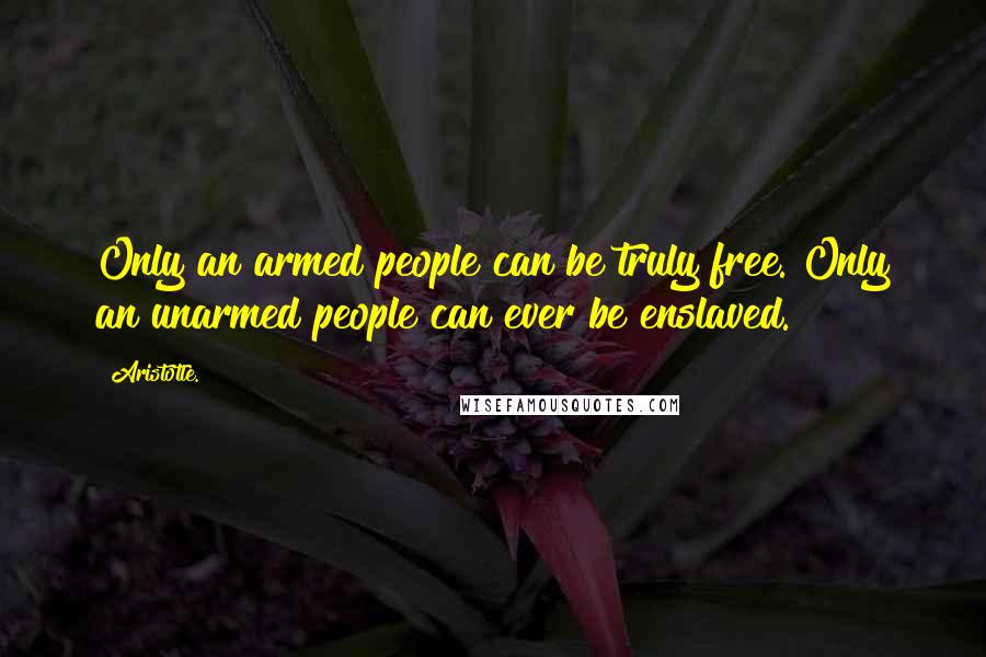 Aristotle. Quotes: Only an armed people can be truly free. Only an unarmed people can ever be enslaved.