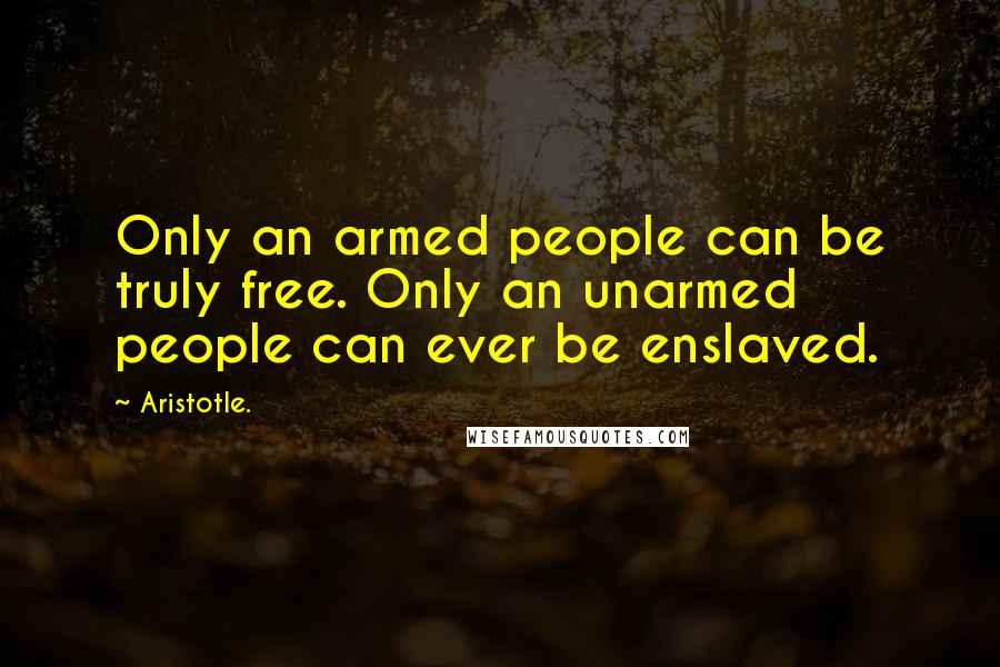 Aristotle. Quotes: Only an armed people can be truly free. Only an unarmed people can ever be enslaved.