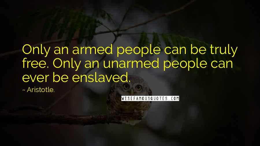 Aristotle. Quotes: Only an armed people can be truly free. Only an unarmed people can ever be enslaved.