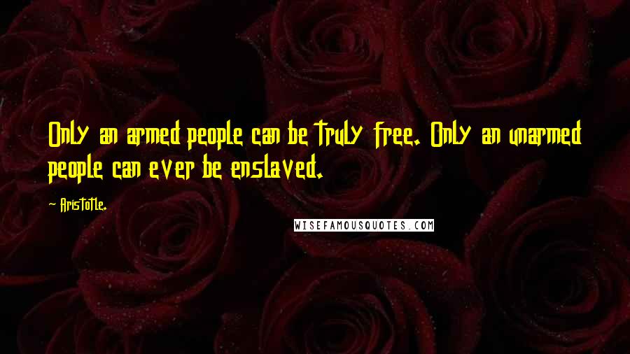 Aristotle. Quotes: Only an armed people can be truly free. Only an unarmed people can ever be enslaved.