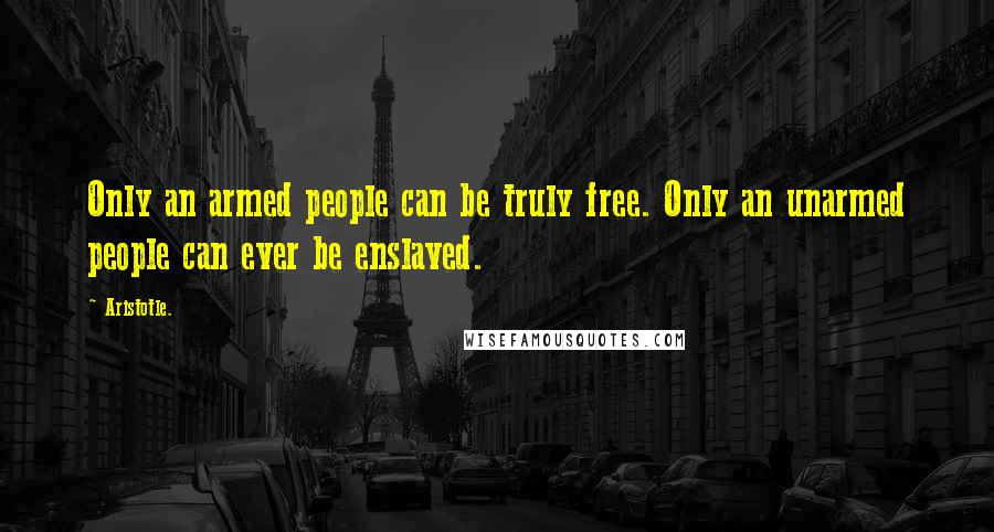 Aristotle. Quotes: Only an armed people can be truly free. Only an unarmed people can ever be enslaved.