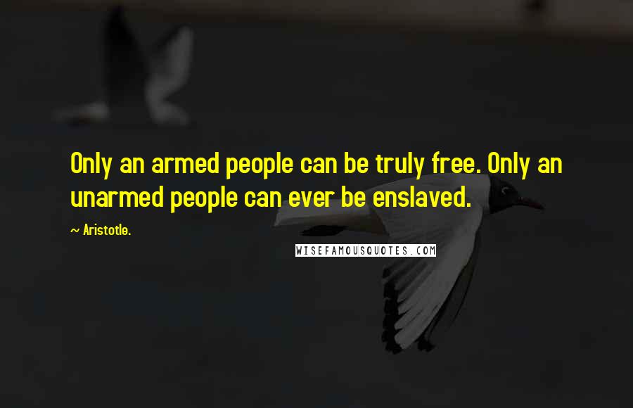 Aristotle. Quotes: Only an armed people can be truly free. Only an unarmed people can ever be enslaved.