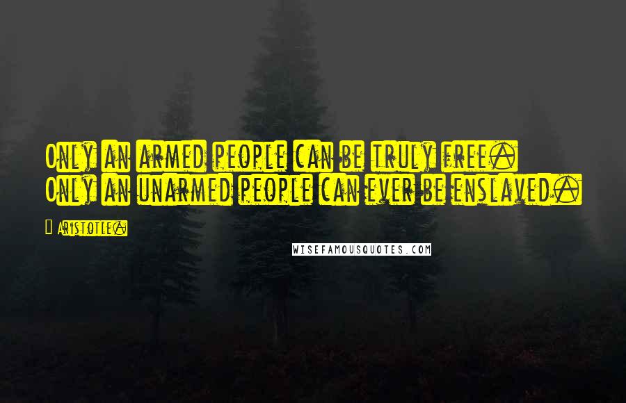 Aristotle. Quotes: Only an armed people can be truly free. Only an unarmed people can ever be enslaved.